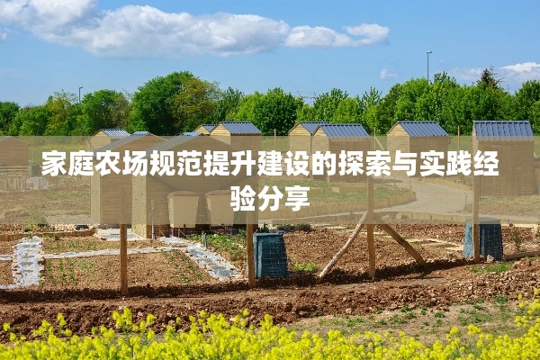 家庭农场规范提升建设的探索与实践经验分享