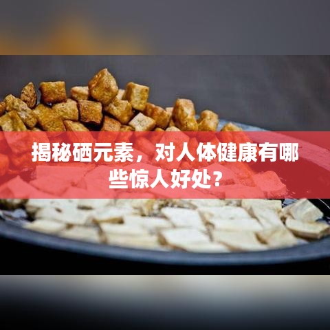 揭秘硒元素，对人体健康有哪些惊人好处？