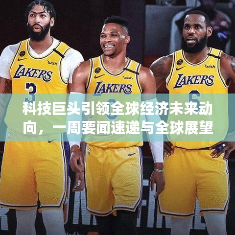科技巨头引领全球经济未来动向，一周要闻速递与全球展望