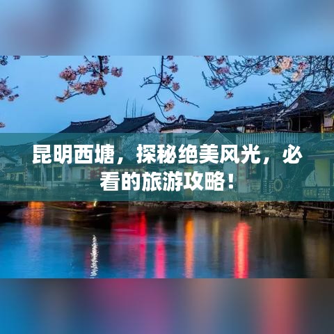 昆明西塘，探秘绝美风光，必看的旅游攻略！