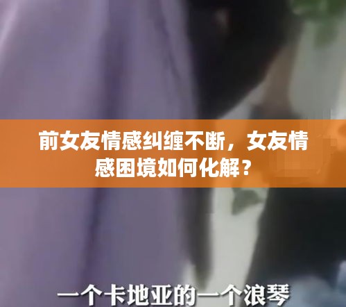 前女友情感纠缠不断，女友情感困境如何化解？