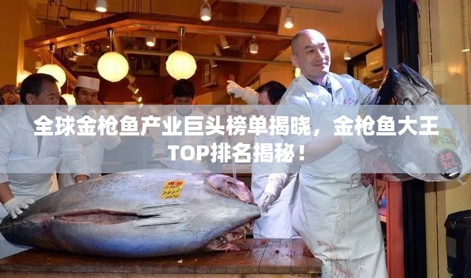 全球金枪鱼产业巨头榜单揭晓，金枪鱼大王TOP排名揭秘！