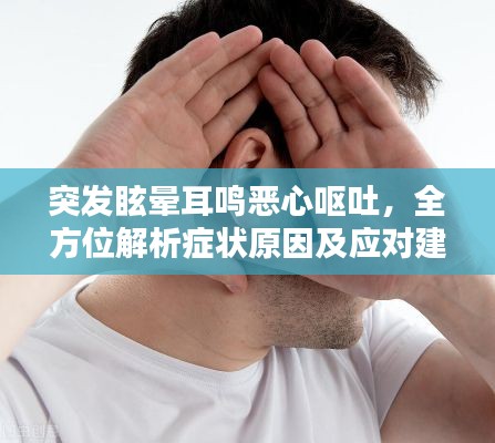 突发眩晕耳鸣恶心呕吐，全方位解析症状原因及应对建议