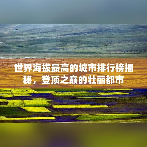 世界海拔最高的城市排行榜揭秘，登顶之巅的壮丽都市