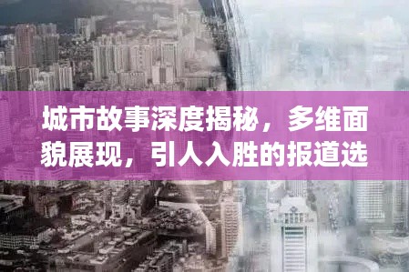 城市故事深度揭秘，多维面貌展现，引人入胜的报道选题！