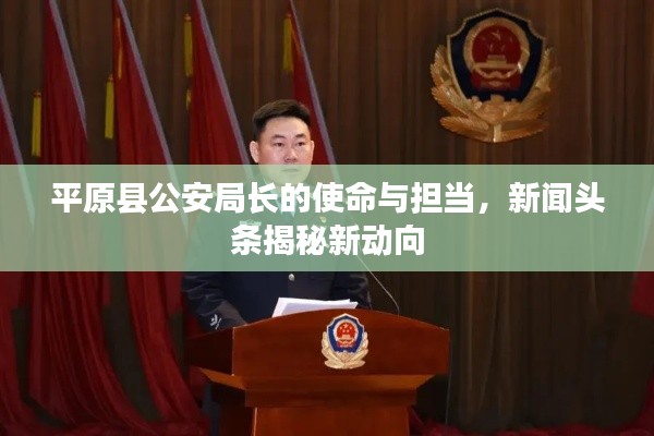 平原县公安局长的使命与担当，新闻头条揭秘新动向