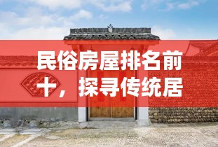 民俗房屋排名前十，探寻传统居住美学的典范