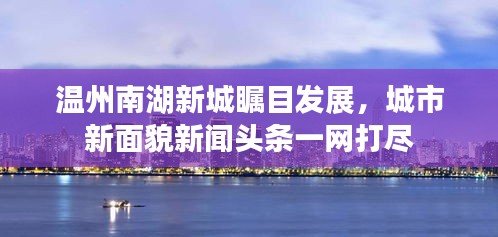 温州南湖新城瞩目发展，城市新面貌新闻头条一网打尽