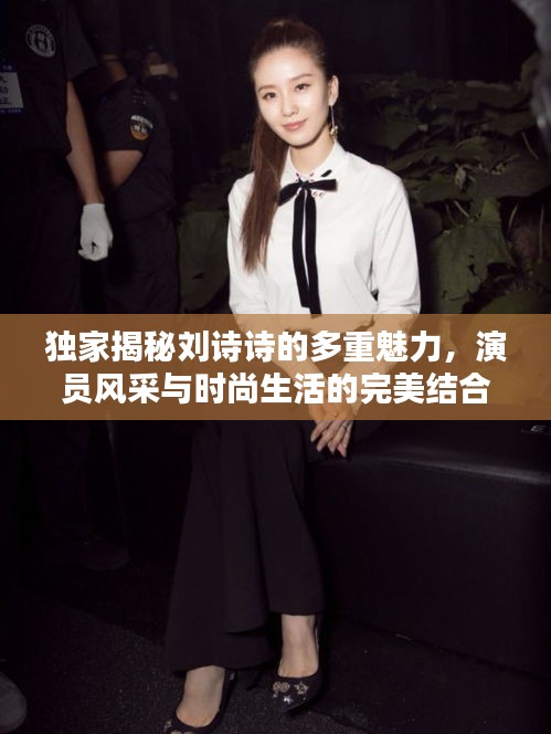 独家揭秘刘诗诗的多重魅力，演员风采与时尚生活的完美结合