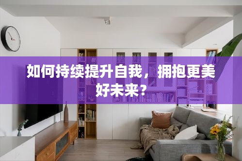 如何持续提升自我，拥抱更美好未来？