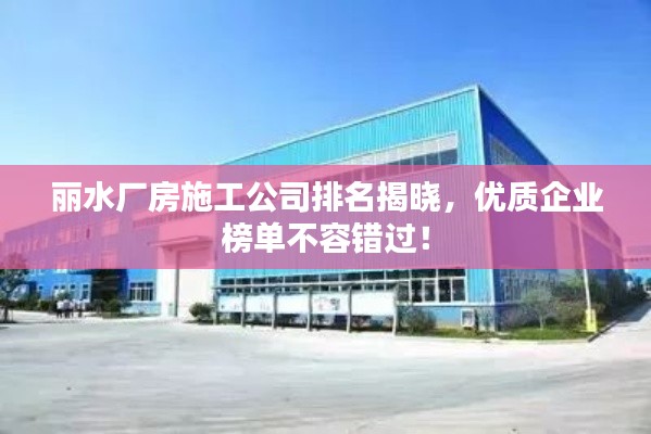 丽水厂房施工公司排名揭晓，优质企业榜单不容错过！