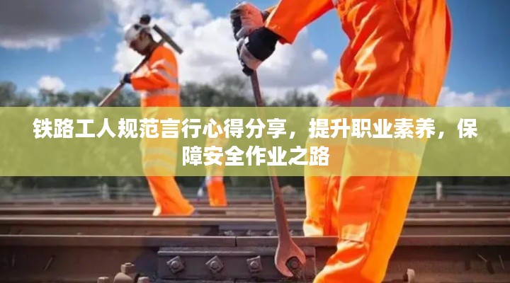 铁路工人规范言行心得分享，提升职业素养，保障安全作业之路