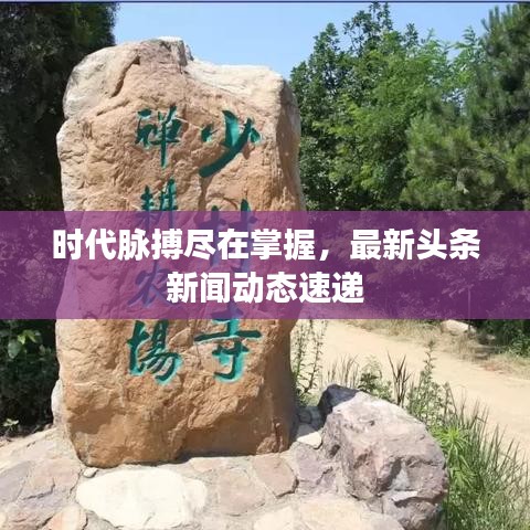 时代脉搏尽在掌握，最新头条新闻动态速递