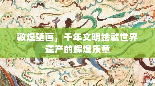 敦煌壁画，千年文明绘就世界遗产的辉煌乐章