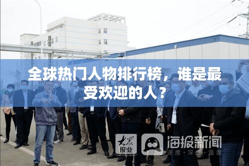 全球热门人物排行榜，谁是最受欢迎的人？