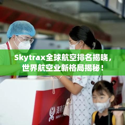 Skytrax全球航空排名揭晓，世界航空业新格局揭秘！