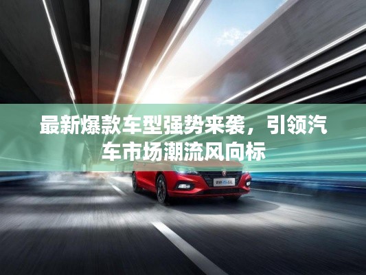 最新爆款车型强势来袭，引领汽车市场潮流风向标
