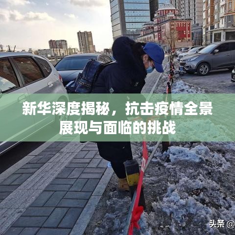 新华深度揭秘，抗击疫情全景展现与面临的挑战