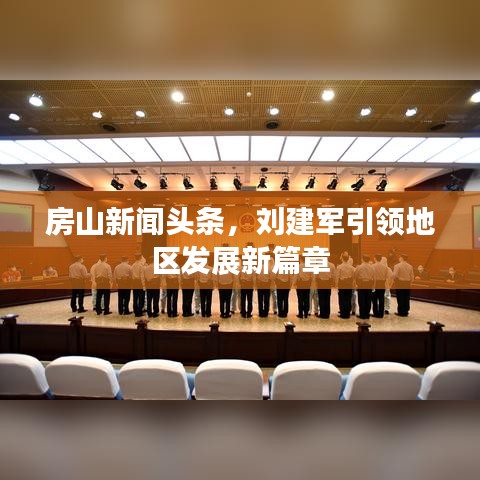 房山新闻头条，刘建军引领地区发展新篇章