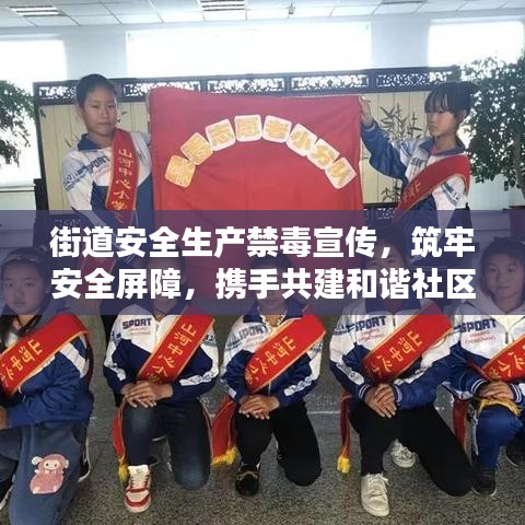 街道安全生产禁毒宣传，筑牢安全屏障，携手共建和谐社区