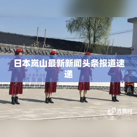 日本岚山最新新闻头条报道速递