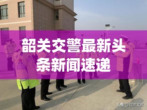 韶关交警最新头条新闻速递