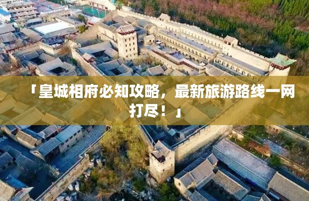 「皇城相府必知攻略，最新旅游路线一网打尽！」