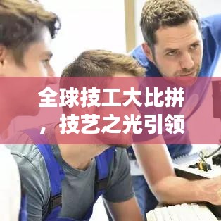 全球技工大比拼，技艺之光引领制造业巅峰之路