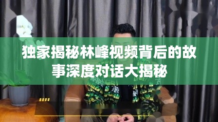 独家揭秘林峰视频背后的故事深度对话大揭秘