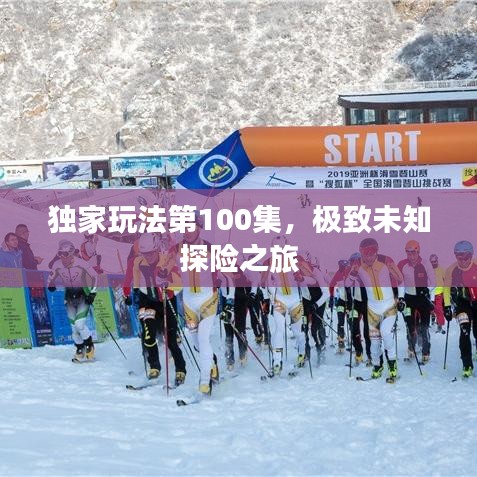 独家玩法第100集，极致未知探险之旅