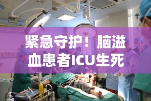 紧急守护！脑溢血患者ICU生死抢救之路