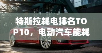 特斯拉耗电排名TOP10，电动汽车能耗背后的秘密大揭秘！
