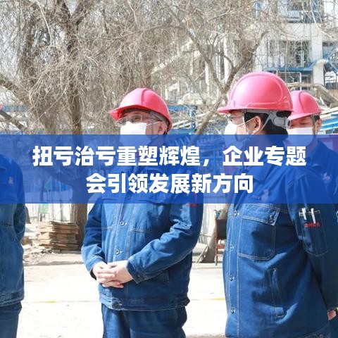 扭亏治亏重塑辉煌，企业专题会引领发展新方向