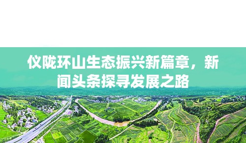 仪陇环山生态振兴新篇章，新闻头条探寻发展之路
