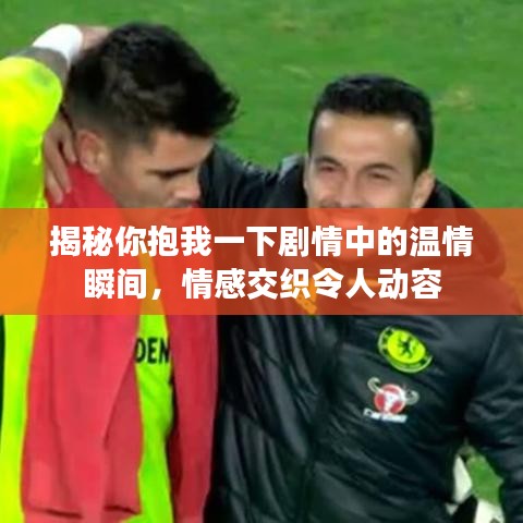 揭秘你抱我一下剧情中的温情瞬间，情感交织令人动容