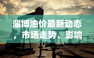 淄博油价最新动态，市场走势、影响因素深度解析