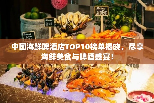 中国海鲜啤酒店TOP10榜单揭晓，尽享海鲜美食与啤酒盛宴！