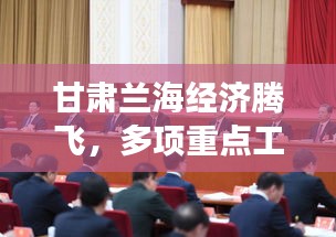 甘肃兰海经济腾飞，多项重点工程进展显著，新闻头条瞩目