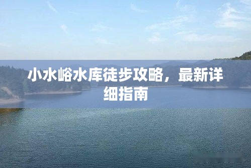 小水峪水库徒步攻略，最新详细指南