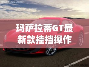 玛萨拉蒂GT最新款挂挡操作指南详解
