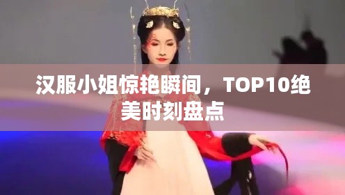 汉服小姐惊艳瞬间，TOP10绝美时刻盘点