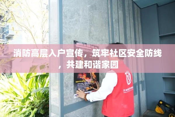 消防高层入户宣传，筑牢社区安全防线，共建和谐家园
