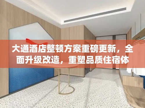 大通酒店整顿方案重磅更新，全面升级改造，重塑品质住宿体验！