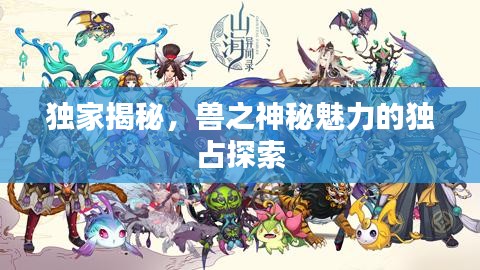 独家揭秘，兽之神秘魅力的独占探索