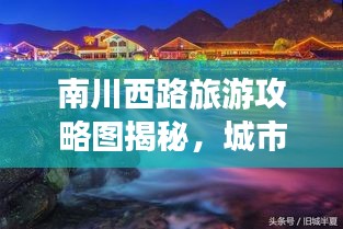 南川西路旅游攻略图揭秘，城市隐秘瑰宝探索之旅