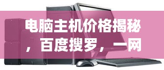 电脑主机价格揭秘，百度搜罗，一网打尽！