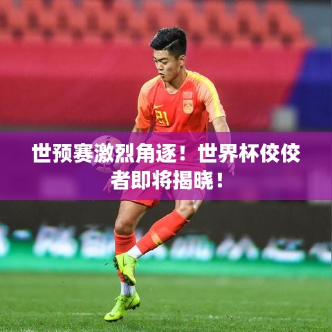 世预赛激烈角逐！世界杯佼佼者即将揭晓！