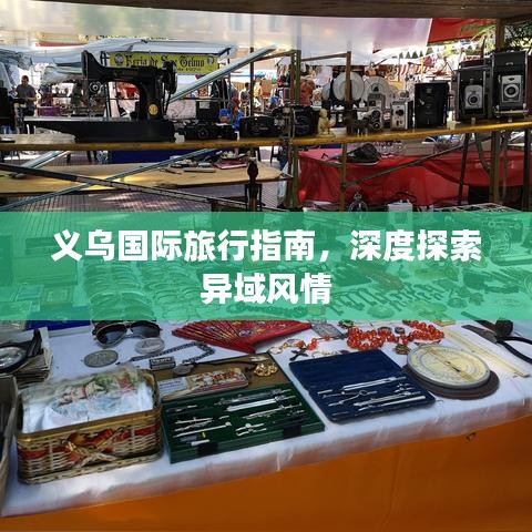 义乌国际旅行指南，深度探索异域风情