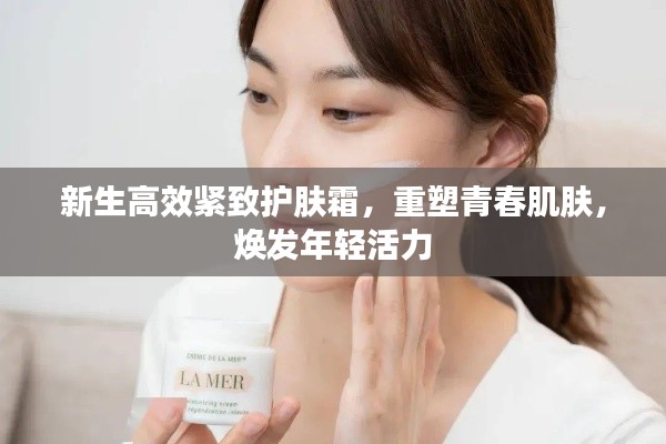 新生高效紧致护肤霜，重塑青春肌肤，焕发年轻活力