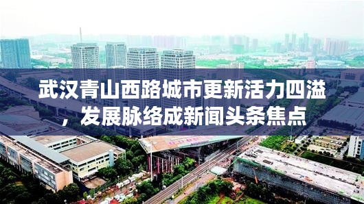 武汉青山西路城市更新活力四溢，发展脉络成新闻头条焦点